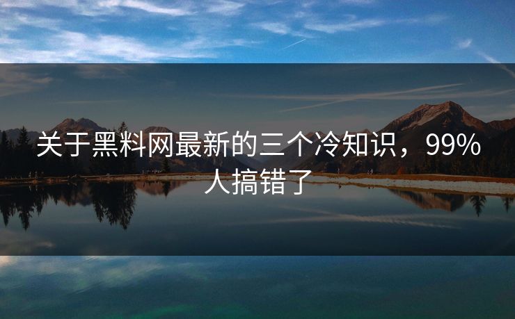 关于黑料网最新的三个冷知识，99%人搞错了