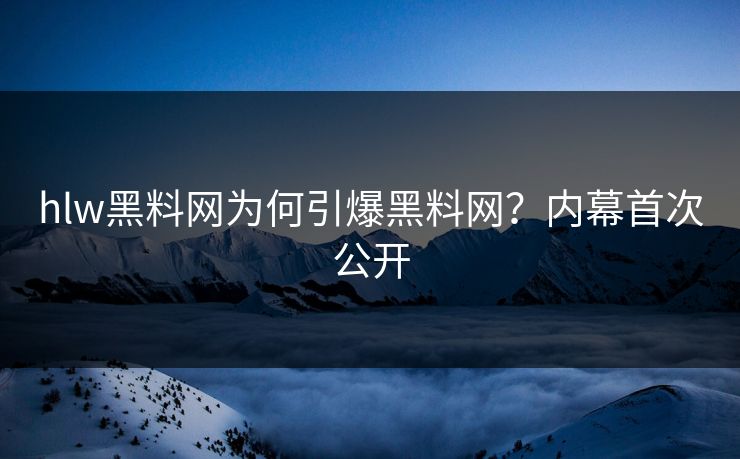 hlw黑料网为何引爆黑料网？内幕首次公开