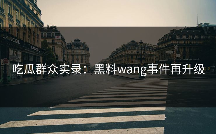 吃瓜群众实录：黑料wang事件再升级