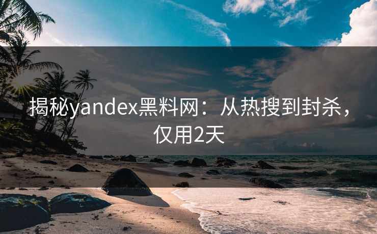 揭秘yandex黑料网：从热搜到封杀，仅用2天