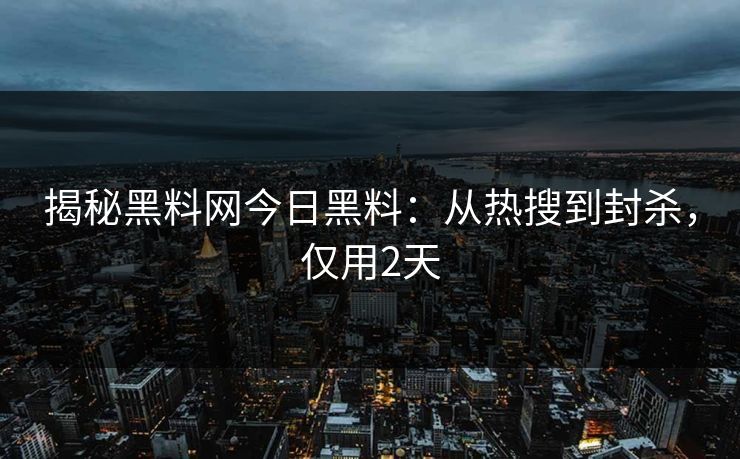 揭秘黑料网今日黑料：从热搜到封杀，仅用2天