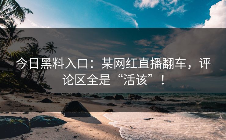 今日黑料入口：某网红直播翻车，评论区全是“活该”！