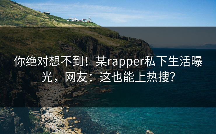 你绝对想不到！某rapper私下生活曝光，网友：这也能上热搜？
