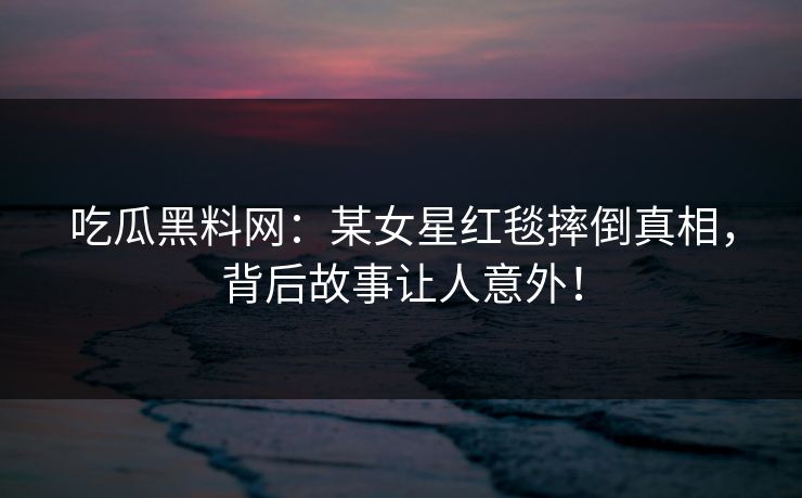 吃瓜黑料网：某女星红毯摔倒真相，背后故事让人意外！