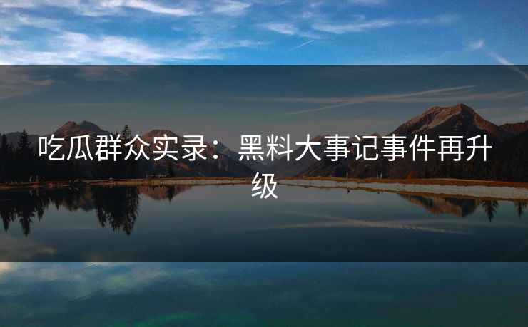 吃瓜群众实录：黑料大事记事件再升级