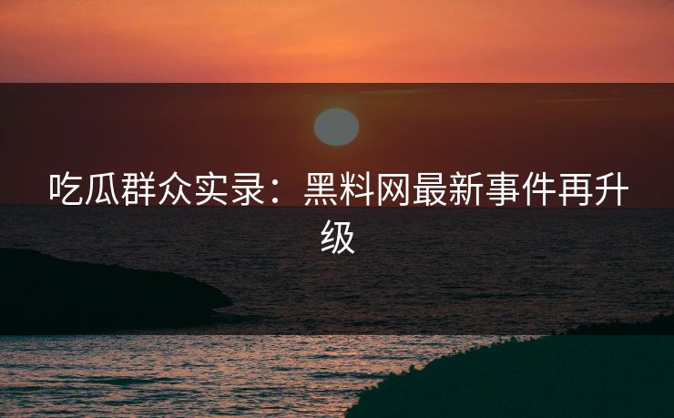 吃瓜群众实录：黑料网最新事件再升级