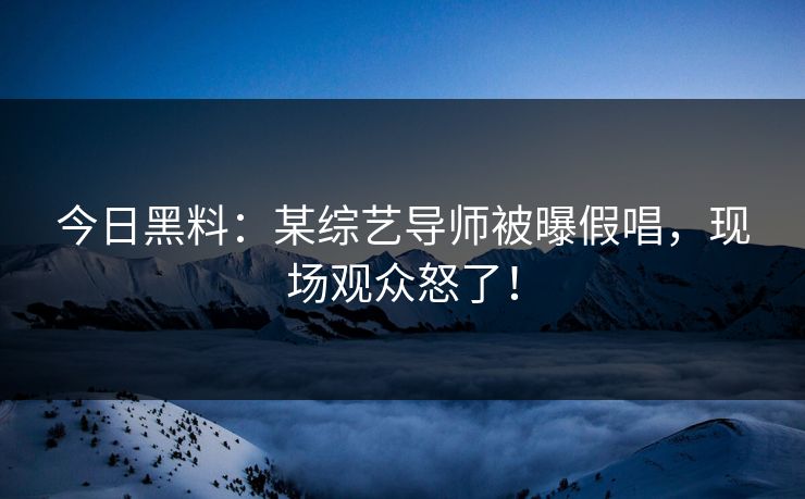 今日黑料：某综艺导师被曝假唱，现场观众怒了！