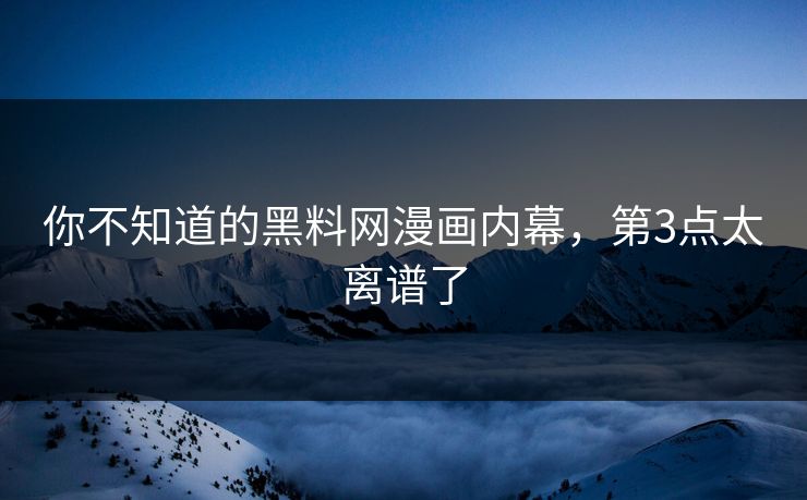 你不知道的黑料网漫画内幕，第3点太离谱了