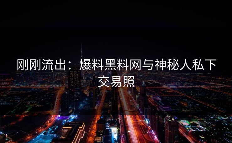 刚刚流出：爆料黑料网与神秘人私下交易照