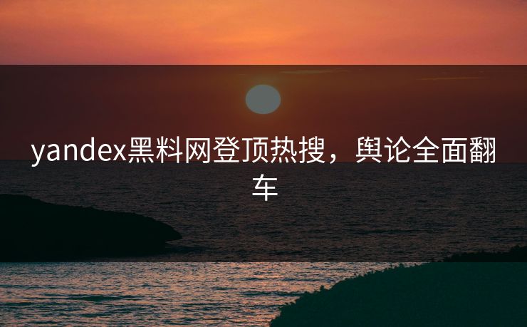 yandex黑料网登顶热搜，舆论全面翻车