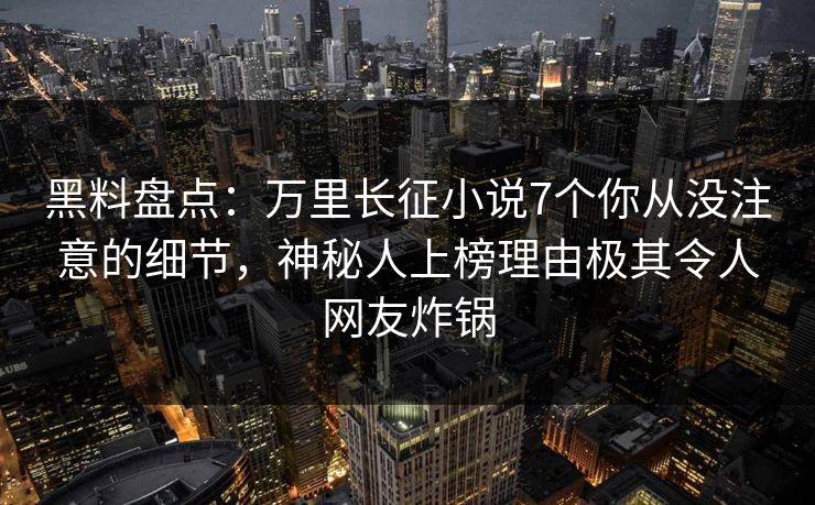 黑料盘点：万里长征小说7个你从没注意的细节，神秘人上榜理由极其令人网友炸锅