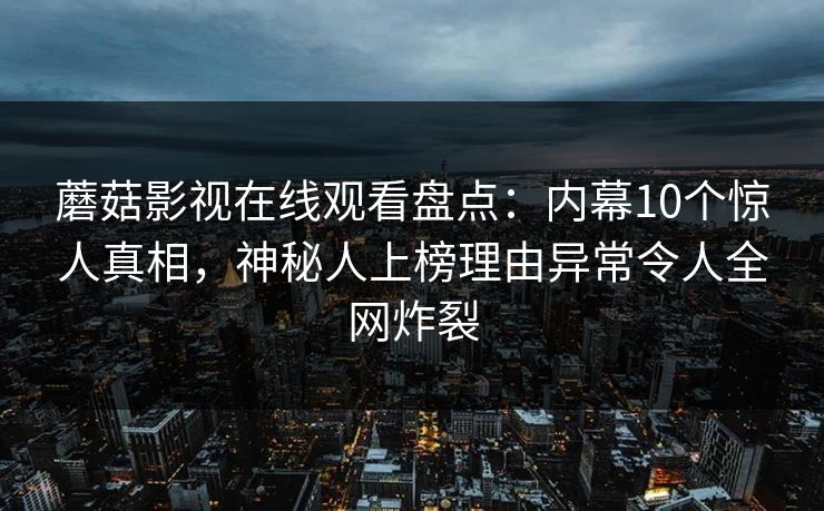 蘑菇影视在线观看盘点：内幕10个惊人真相，神秘人上榜理由异常令人全网炸裂