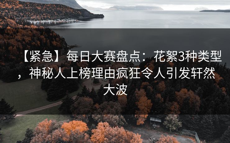 【紧急】每日大赛盘点：花絮3种类型，神秘人上榜理由疯狂令人引发轩然大波
