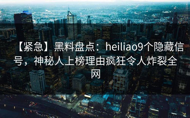 【紧急】黑料盘点：heiliao9个隐藏信号，神秘人上榜理由疯狂令人炸裂全网
