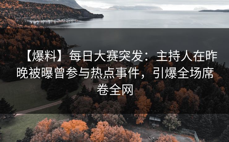【爆料】每日大赛突发：主持人在昨晚被曝曾参与热点事件，引爆全场席卷全网