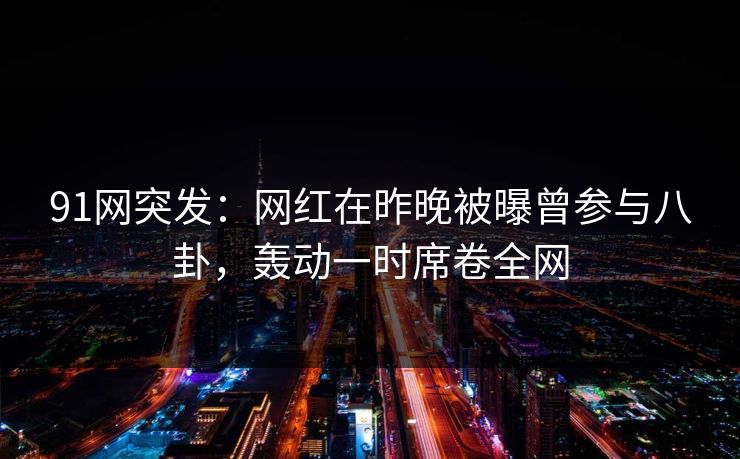 91网突发：网红在昨晚被曝曾参与八卦，轰动一时席卷全网