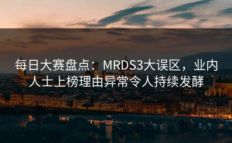 每日大赛盘点：MRDS3大误区，业内人士上榜理由异常令人持续发酵