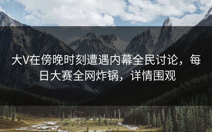大V在傍晚时刻遭遇内幕全民讨论，每日大赛全网炸锅，详情围观