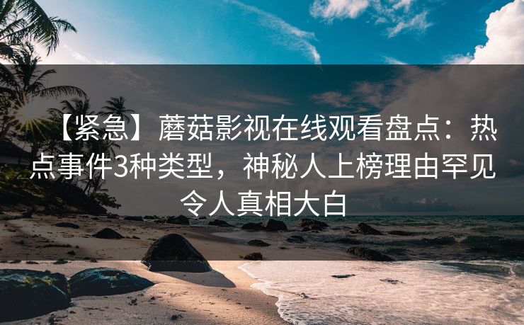 【紧急】蘑菇影视在线观看盘点：热点事件3种类型，神秘人上榜理由罕见令人真相大白
