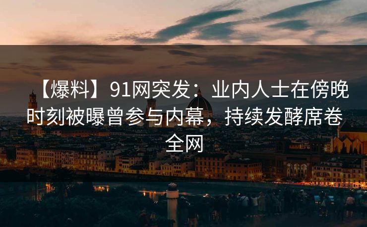 【爆料】91网突发：业内人士在傍晚时刻被曝曾参与内幕，持续发酵席卷全网