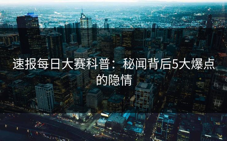 速报每日大赛科普：秘闻背后5大爆点的隐情