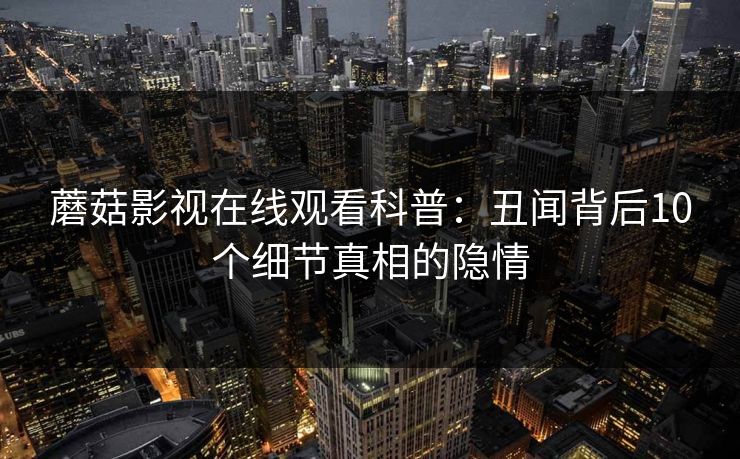 蘑菇影视在线观看科普：丑闻背后10个细节真相的隐情