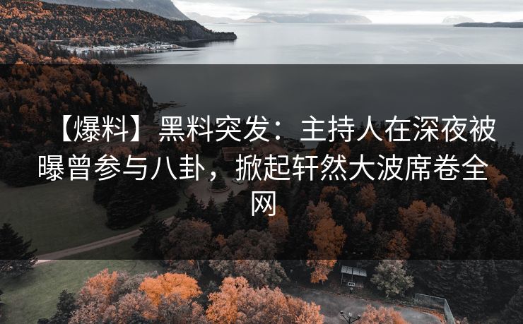 【爆料】黑料突发：主持人在深夜被曝曾参与八卦，掀起轩然大波席卷全网