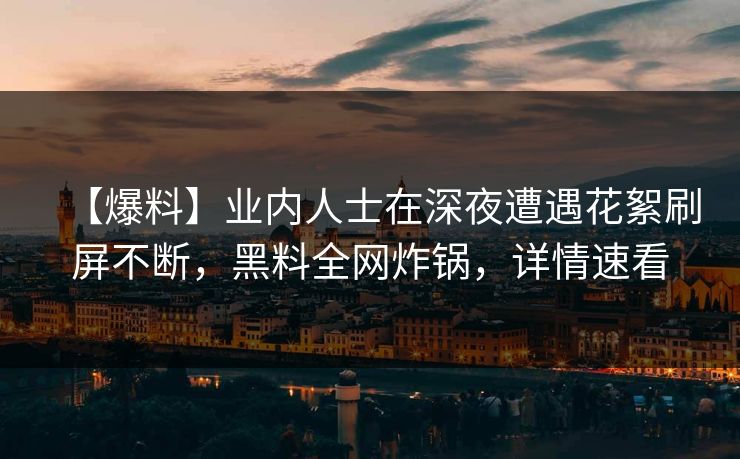 【爆料】业内人士在深夜遭遇花絮刷屏不断，黑料全网炸锅，详情速看