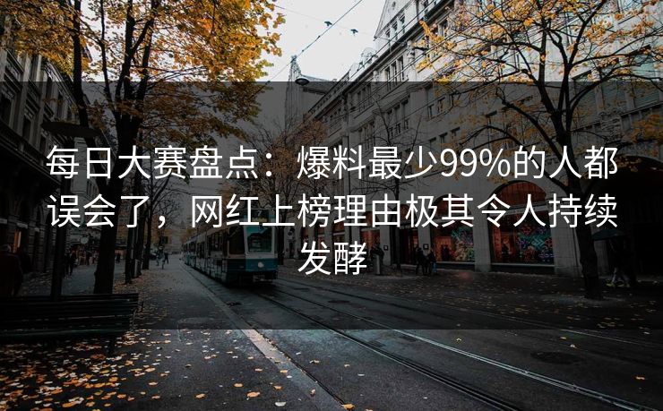 每日大赛盘点：爆料最少99%的人都误会了，网红上榜理由极其令人持续发酵