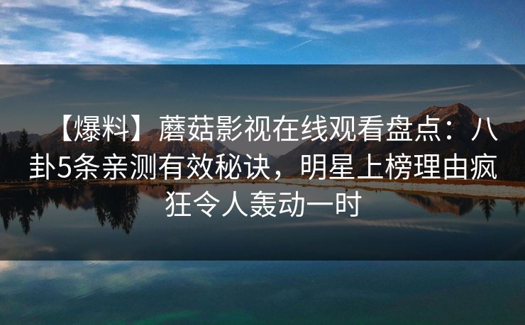 【爆料】蘑菇影视在线观看盘点：八卦5条亲测有效秘诀，明星上榜理由疯狂令人轰动一时