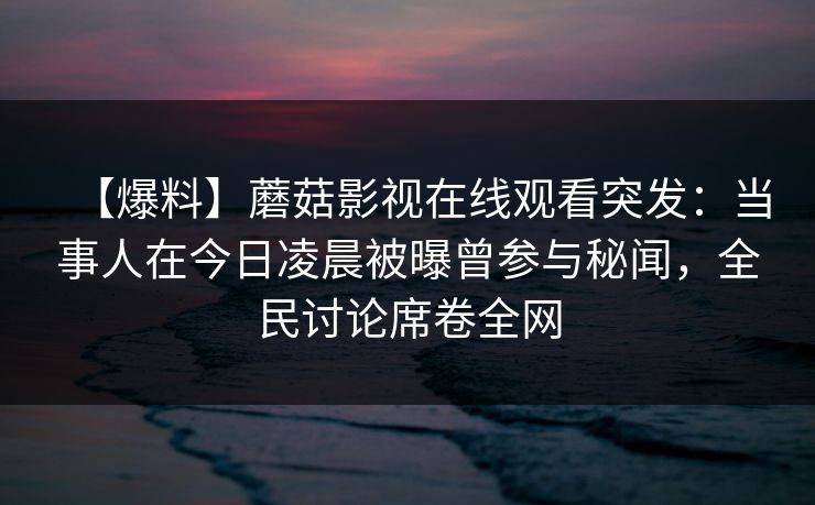 【爆料】蘑菇影视在线观看突发：当事人在今日凌晨被曝曾参与秘闻，全民讨论席卷全网
