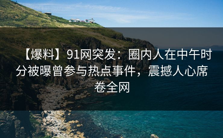 【爆料】91网突发：圈内人在中午时分被曝曾参与热点事件，震撼人心席卷全网