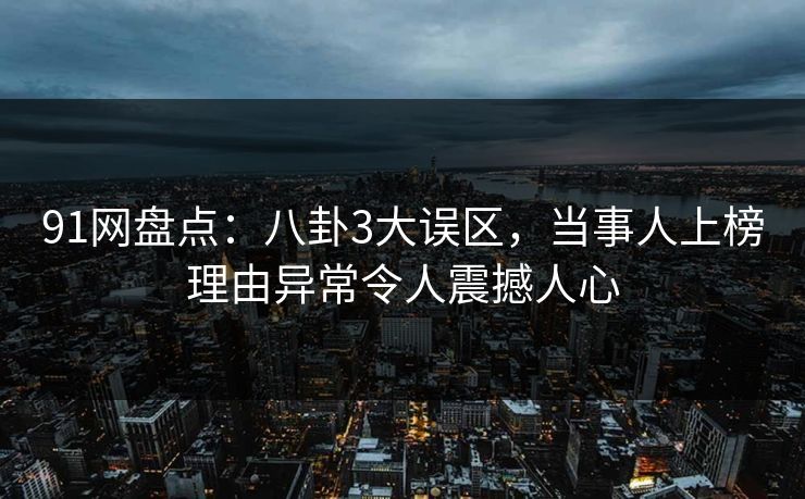 91网盘点：八卦3大误区，当事人上榜理由异常令人震撼人心