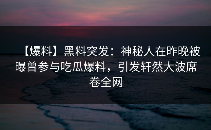 【爆料】黑料突发：神秘人在昨晚被曝曾参与吃瓜爆料，引发轩然大波席卷全网