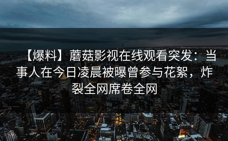 【爆料】蘑菇影视在线观看突发：当事人在今日凌晨被曝曾参与花絮，炸裂全网席卷全网