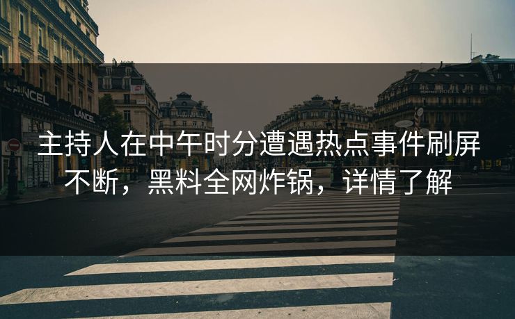 主持人在中午时分遭遇热点事件刷屏不断，黑料全网炸锅，详情了解