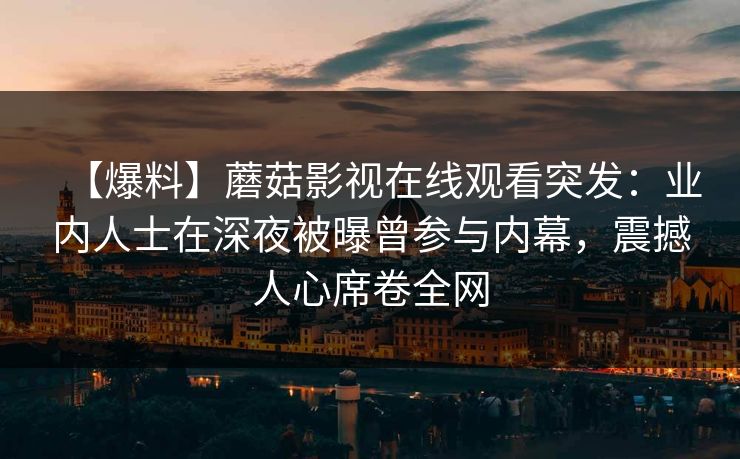 【爆料】蘑菇影视在线观看突发：业内人士在深夜被曝曾参与内幕，震撼人心席卷全网
