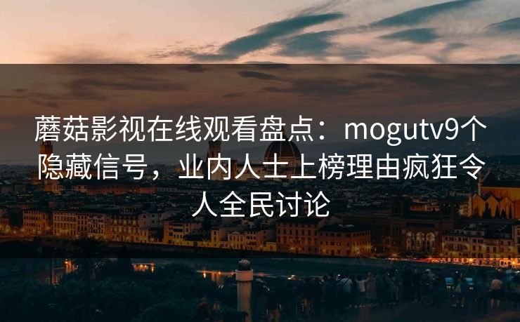 蘑菇影视在线观看盘点：mogutv9个隐藏信号，业内人士上榜理由疯狂令人全民讨论