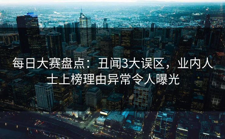 每日大赛盘点：丑闻3大误区，业内人士上榜理由异常令人曝光