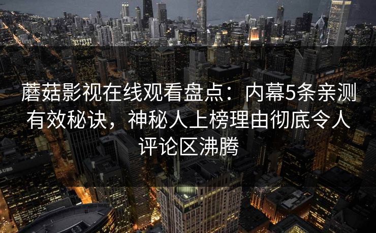 蘑菇影视在线观看盘点：内幕5条亲测有效秘诀，神秘人上榜理由彻底令人评论区沸腾