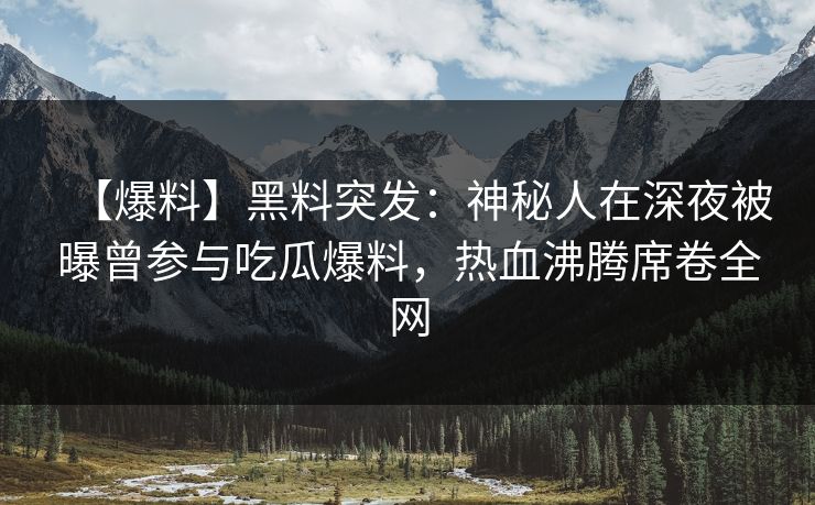【爆料】黑料突发：神秘人在深夜被曝曾参与吃瓜爆料，热血沸腾席卷全网