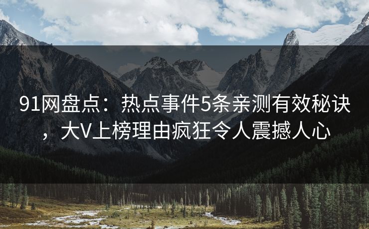 91网盘点：热点事件5条亲测有效秘诀，大V上榜理由疯狂令人震撼人心