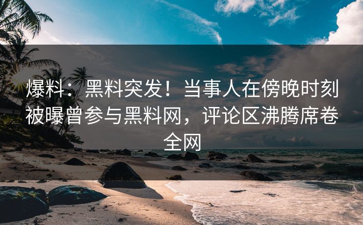 爆料：黑料突发！当事人在傍晚时刻被曝曾参与黑料网，评论区沸腾席卷全网