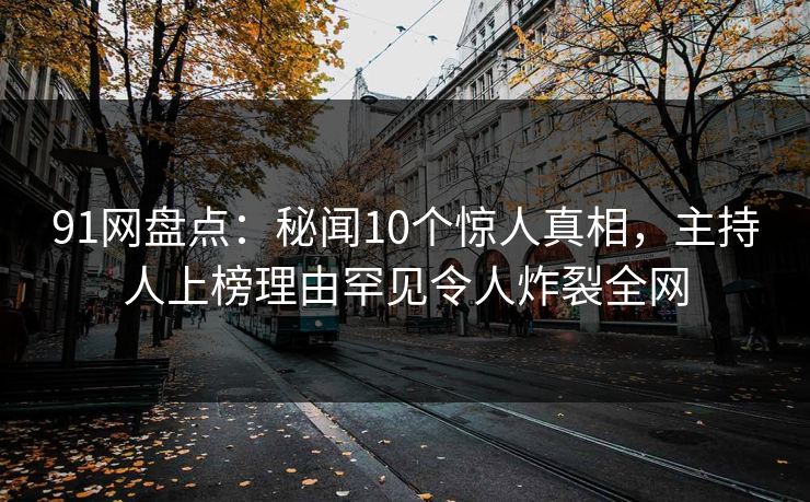 91网盘点：秘闻10个惊人真相，主持人上榜理由罕见令人炸裂全网