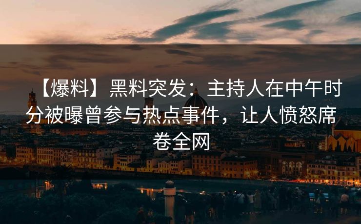 【爆料】黑料突发：主持人在中午时分被曝曾参与热点事件，让人愤怒席卷全网