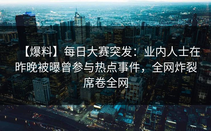 【爆料】每日大赛突发：业内人士在昨晚被曝曾参与热点事件，全网炸裂席卷全网