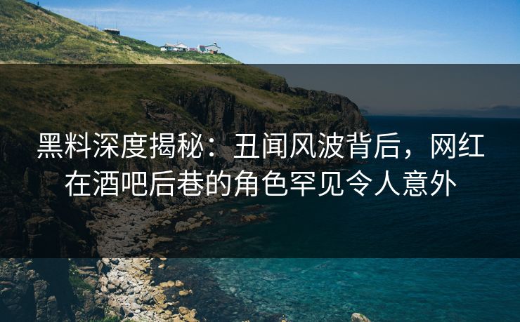 黑料深度揭秘：丑闻风波背后，网红在酒吧后巷的角色罕见令人意外