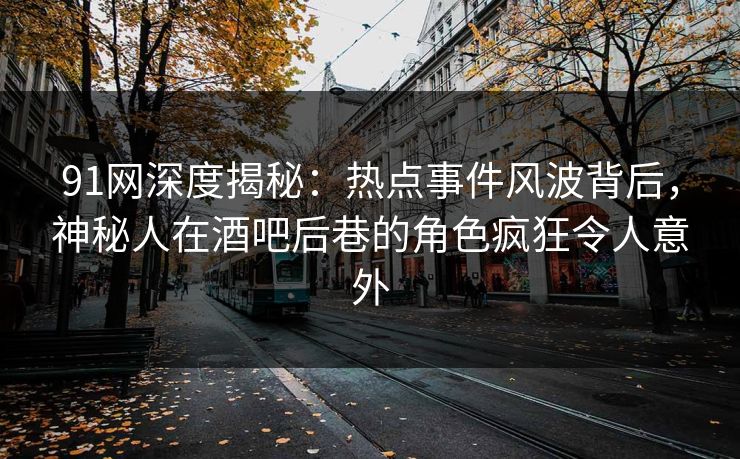 91网深度揭秘：热点事件风波背后，神秘人在酒吧后巷的角色疯狂令人意外