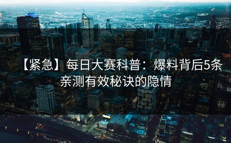 【紧急】每日大赛科普：爆料背后5条亲测有效秘诀的隐情