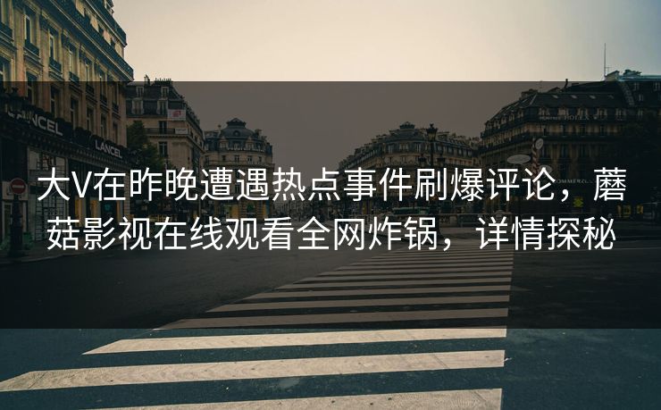 大V在昨晚遭遇热点事件刷爆评论，蘑菇影视在线观看全网炸锅，详情探秘